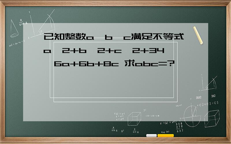 已知整数a,b,c满足不等式a^2+b^2+c^2+34≤6a+6b+8c 求abc=?