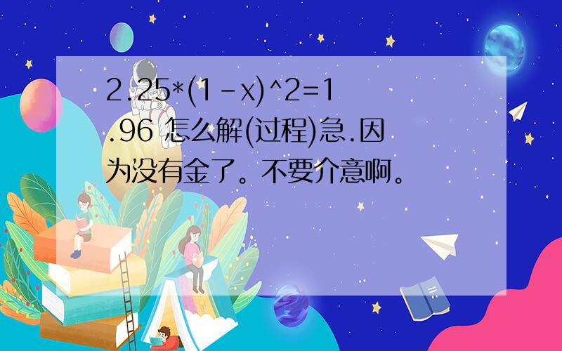 2.25*(1-x)^2=1.96 怎么解(过程)急.因为没有金了。不要介意啊。