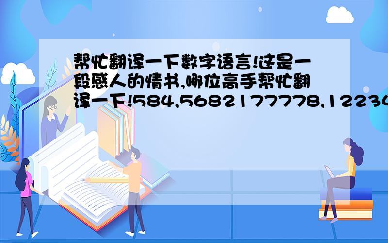 帮忙翻译一下数字语言!这是一段感人的情书,哪位高手帮忙翻译一下!584,5682177778,12234,1798,7668,587129955,829475