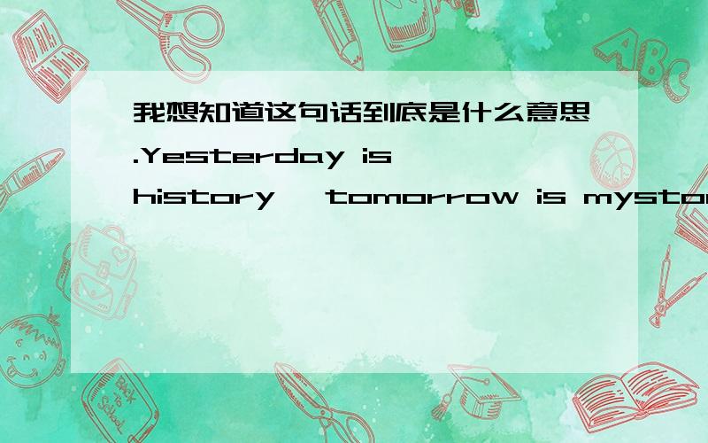 我想知道这句话到底是什么意思.Yesterday is history, tomorrow is mystory, today is a gift, that is why it is called present.