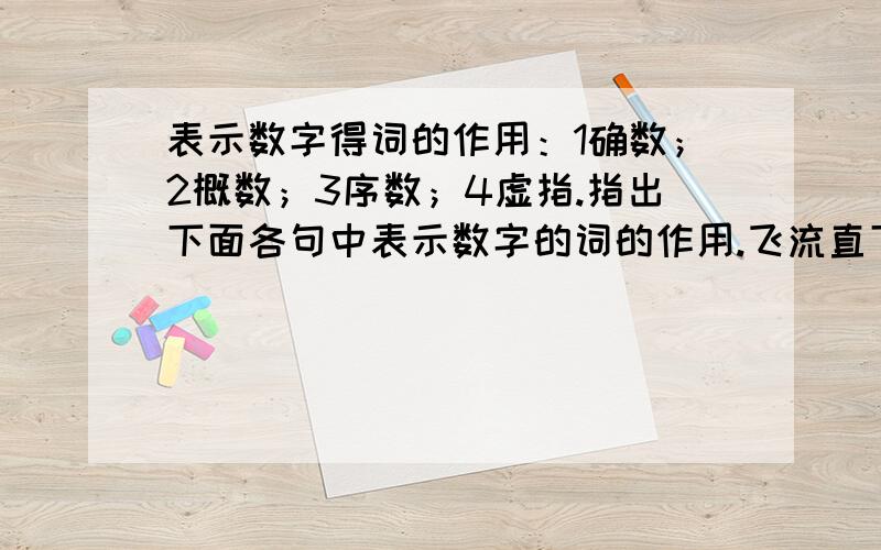 表示数字得词的作用：1确数；2概数；3序数；4虚指.指出下面各句中表示数字的词的作用.飞流直下三千尺,疑是银河落九天.（ ） 1964年,几百万只青蟹在中东造成蟹灾.（ ） 第三周开始,我检查