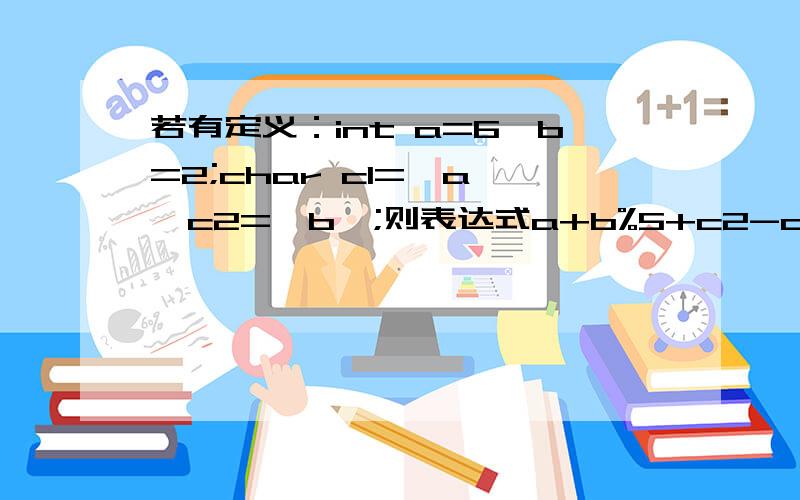 若有定义：int a=6,b=2;char c1='a',c2='b';则表达式a+b%5+c2-c1的值是（ ）.