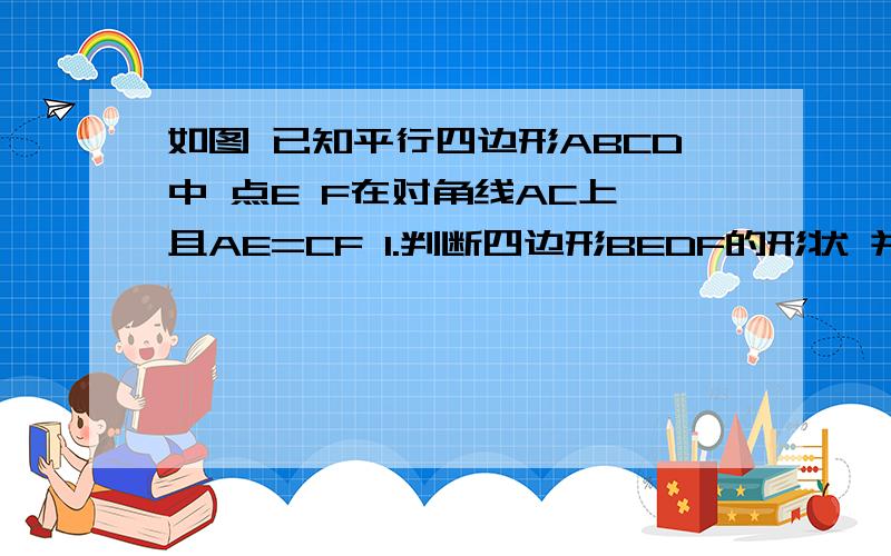 如图 已知平行四边形ABCD中 点E F在对角线AC上 且AE=CF 1.判断四边形BEDF的形状 并说明理由2.若把条件“对角线AC上”改为“在对角线AC所在直线上”  且AE=CF  1.中的结论是否成立