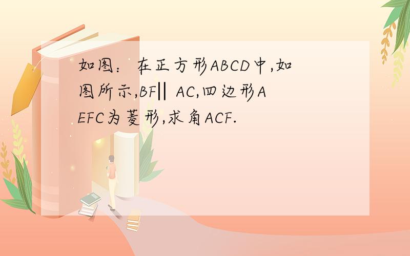 如图：在正方形ABCD中,如图所示,BF‖AC,四边形AEFC为菱形,求角ACF.