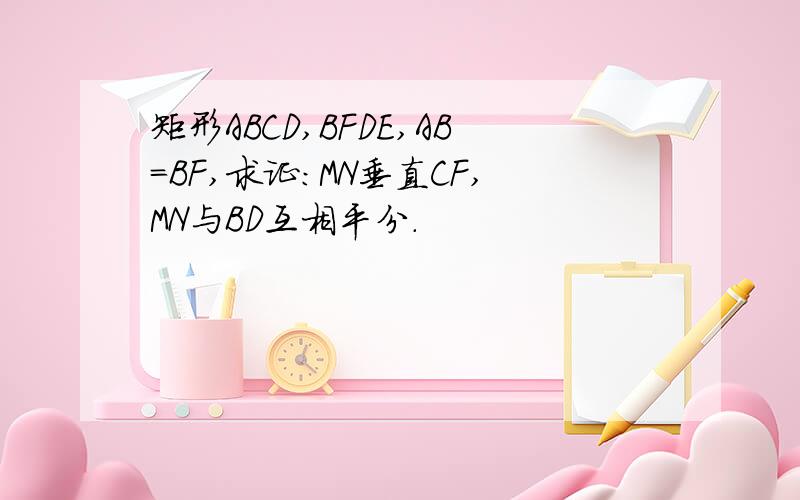 矩形ABCD,BFDE,AB=BF,求证:MN垂直CF,MN与BD互相平分.