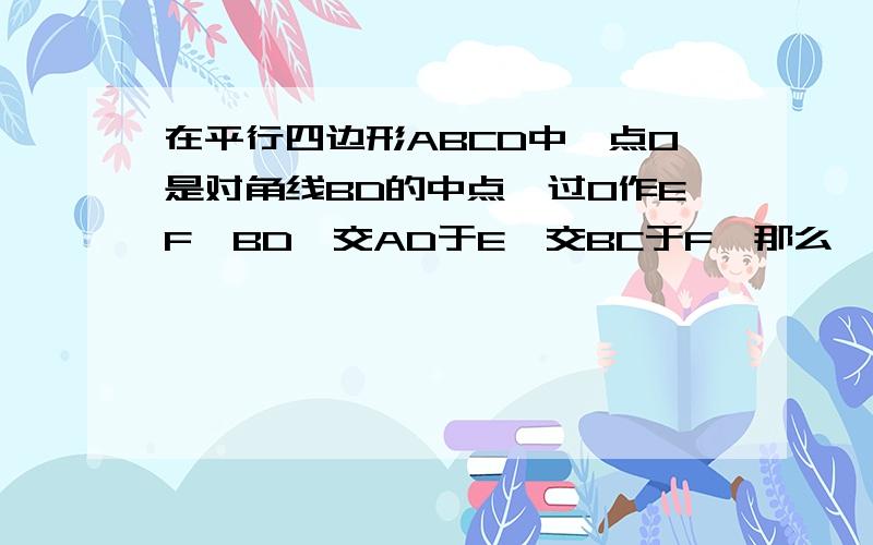 在平行四边形ABCD中,点O是对角线BD的中点,过O作EF⊥BD,交AD于E,交BC于F,那么,四边形EBFD是菱形吗?