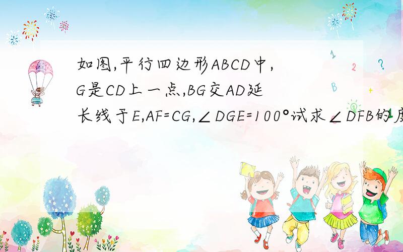 如图,平行四边形ABCD中,G是CD上一点,BG交AD延长线于E,AF=CG,∠DGE=100°试求∠DFB的度数