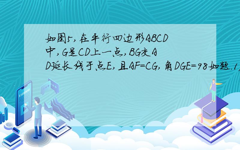 如图5,在平行四边形ABCD中,G是CD上一点,BG交AD延长线于点E,且AF=CG,角DGE=98如题.1)求证：DF=BG;(2)试求角AFD的度数.