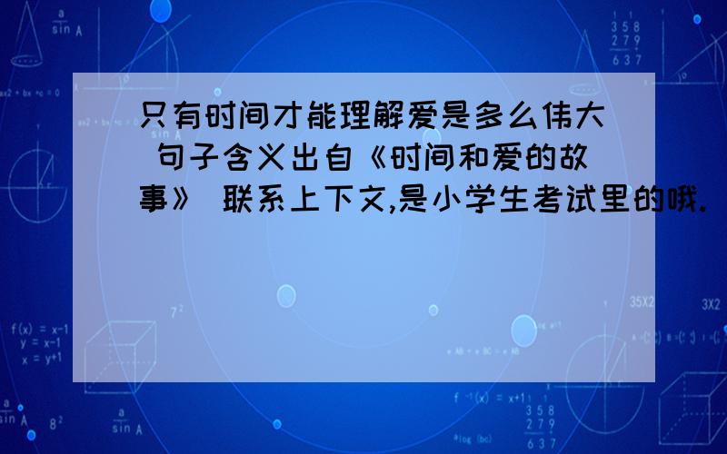 只有时间才能理解爱是多么伟大 句子含义出自《时间和爱的故事》 联系上下文,是小学生考试里的哦.