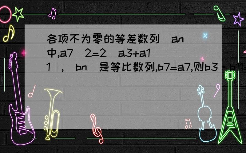 各项不为零的等差数列[an]中,a7^2=2(a3+a11),[bn]是等比数列,b7=a7,则b3·b11=?