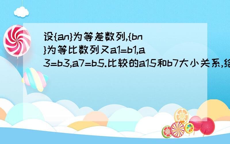 设{an}为等差数列,{bn}为等比数列又a1=b1,a3=b3,a7=b5.比较的a15和b7大小关系,给出证明快