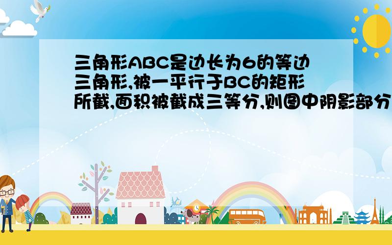 三角形ABC是边长为6的等边三角形,被一平行于BC的矩形所截,面积被截成三等分,则图中阴影部分的面积为多