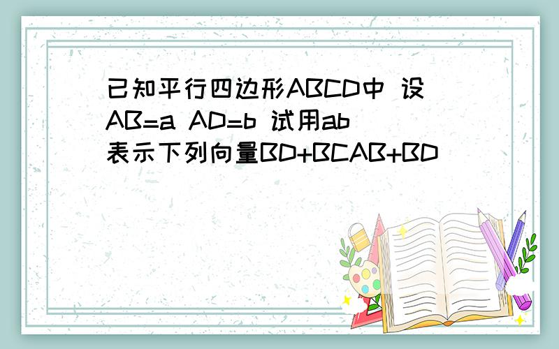 已知平行四边形ABCD中 设AB=a AD=b 试用ab表示下列向量BD+BCAB+BD