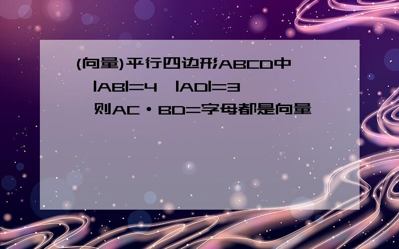 (向量)平行四边形ABCD中,|AB|=4,|AD|=3,则AC·BD=字母都是向量