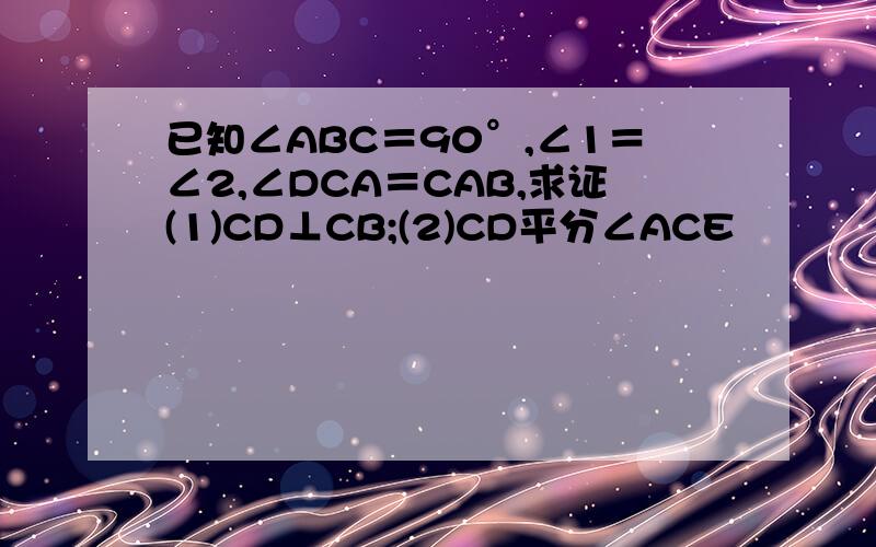 已知∠ABC＝90°,∠1＝∠2,∠DCA＝CAB,求证(1)CD⊥CB;(2)CD平分∠ACE