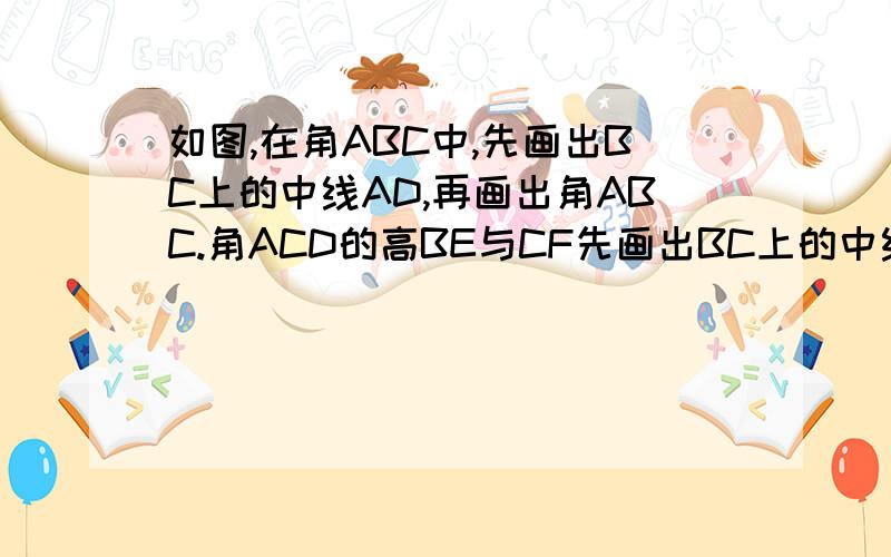 如图,在角ABC中,先画出BC上的中线AD,再画出角ABC.角ACD的高BE与CF先画出BC上的中线AD，再画出角ABD.角ACD的高BE与CF,