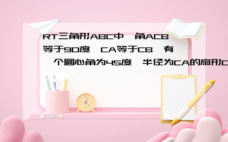 RT三角形ABC中,角ACB等于90度,CA等于CB,有一个圆心角为45度,半径为CA的扇形CEF绕C点旋转,且直线CE、CF分接：与直线AB交于M、N.当扇形CEF绕点C在∠ACB内部旋转时,求证：MN的平方等于AM的平方加上BN