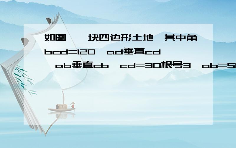 如图,一块四边形土地,其中角bcd=120,ad垂直cd,ab垂直cb,cd=30根号3,ab=50根号3,求这块土地的面积听不懂,我现在才初三