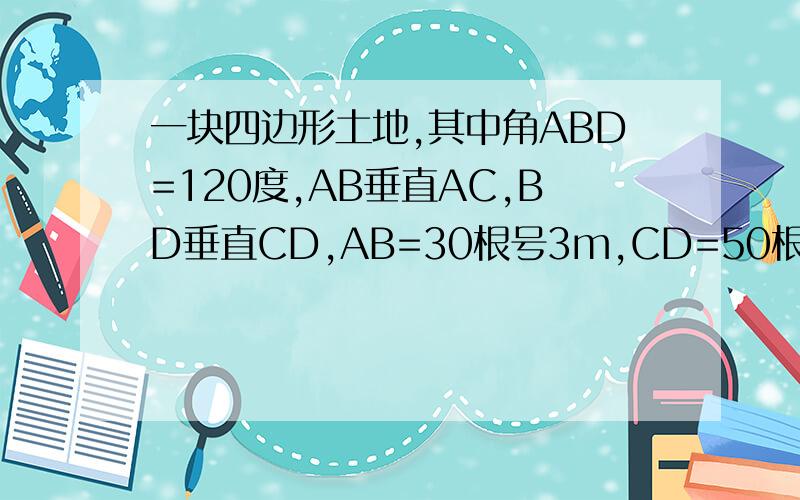 一块四边形土地,其中角ABD=120度,AB垂直AC,BD垂直CD,AB=30根号3m,CD=50根号3m,求这块土地的面积