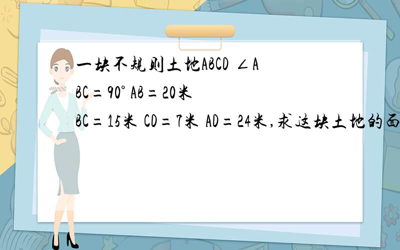 一块不规则土地ABCD ∠ABC=90° AB=20米 BC=15米 CD=7米 AD=24米,求这块土地的面积?现在,要过程,谢谢连接AC