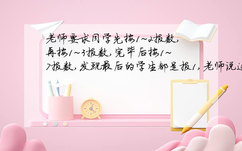 老师要求同学先按1~2报数,再按1~3报数,完毕后按1~7报数,发现最后的学生都是报1,老师说这个班今天少一人请问这个班有多少人?