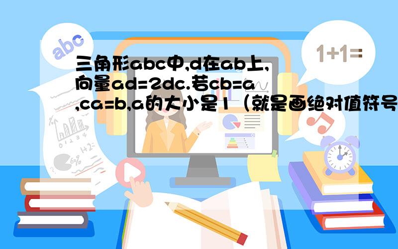 三角形abc中,d在ab上,向量ad=2dc.若cb=a,ca=b,a的大小是1（就是画绝对值符号那样）,b=2,cd=?用几a加几b的形式答