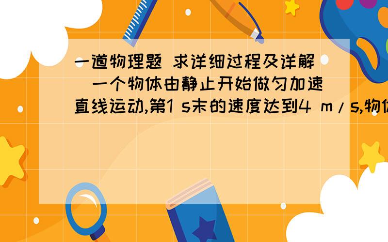 一道物理题 求详细过程及详解．一个物体由静止开始做匀加速直线运动,第1 s末的速度达到4 m/s,物体在第2 s内的位移是（  ） A.6 m    B.8 m   C.4 m   D.1.6