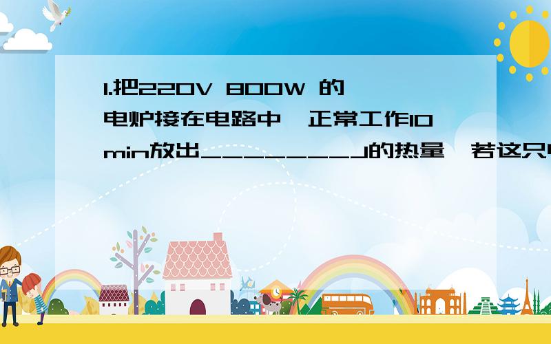 1.把220V 800W 的电炉接在电路中,正常工作10min放出_______J的热量,若这只电炉两端实际电压是198V,则电炉的实际功率是_______kw.2.如图电路,电源电压保持12V不变,标有“10V 4W”的灯泡L与滑动变阻器R