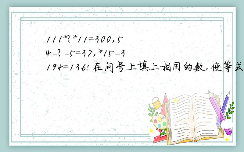 111*?*11=300,54-?-5=37,*15-3194=136!在问号上填上相同的数,使等式成立!