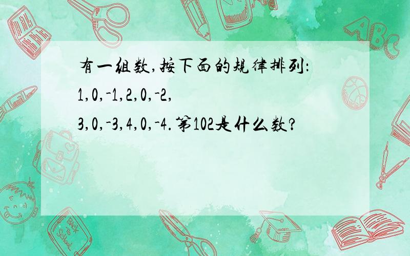 有一组数,按下面的规律排列：1,0,-1,2,0,-2,3,0,-3,4,0,-4.第102是什么数?