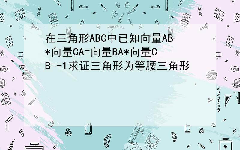 在三角形ABC中已知向量AB*向量CA=向量BA*向量CB=-1求证三角形为等腰三角形