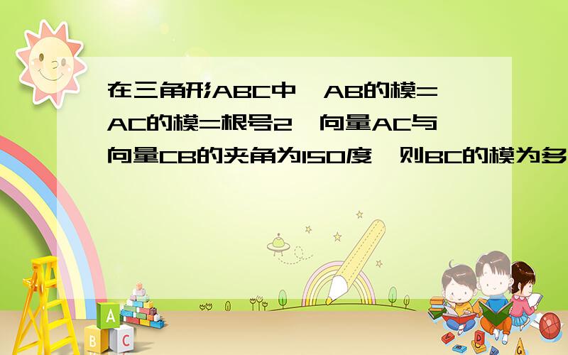 在三角形ABC中,AB的模=AC的模=根号2,向量AC与向量CB的夹角为150度,则BC的模为多少?