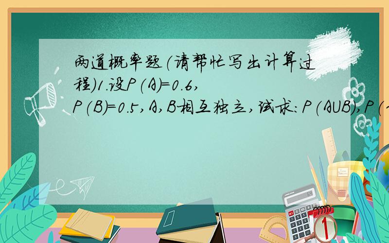 两道概率题（请帮忙写出计算过程）1.设P(A)=0.6,P(B)=0.5,A,B相互独立,试求：P(AUB),P(~A/AUB).解释一下第二问意思是A的补.（参考答案：0.8,1/4）2.三个人独立地去破译一个密码,他们能译出的概率分