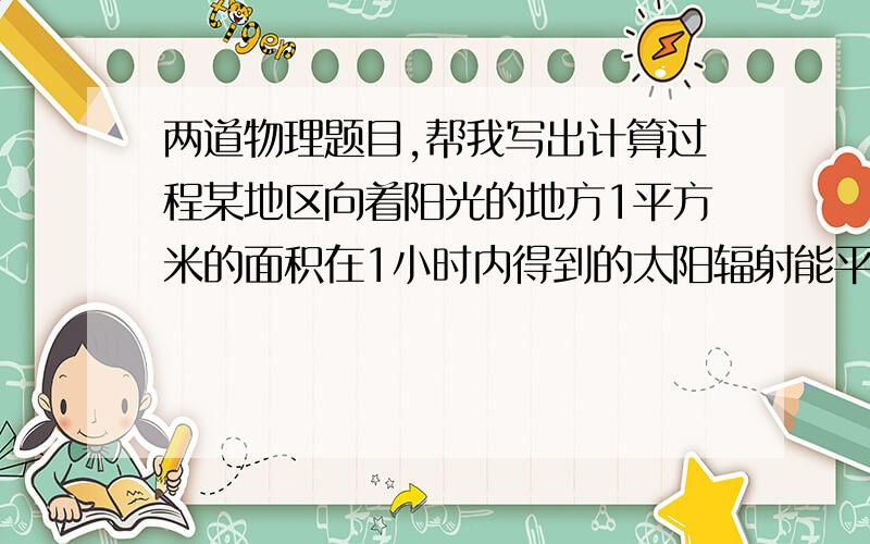 两道物理题目,帮我写出计算过程某地区向着阳光的地方1平方米的面积在1小时内得到的太阳辐射能平均为3600000焦.有一种太阳能热水器,他接收太阳能的15根管总有效面积为1.35平方米,能把接收