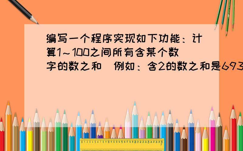 编写一个程序实现如下功能：计算1～100之间所有含某个数字的数之和（例如：含2的数之和是693）.