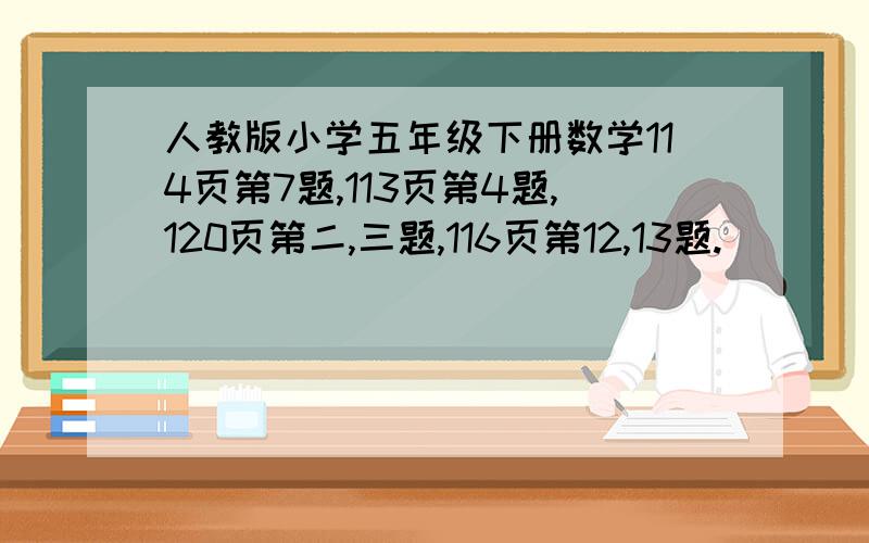 人教版小学五年级下册数学114页第7题,113页第4题,120页第二,三题,116页第12,13题.