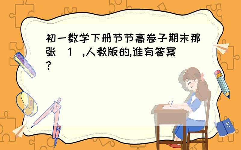 初一数学下册节节高卷子期末那张（1）,人教版的,谁有答案?