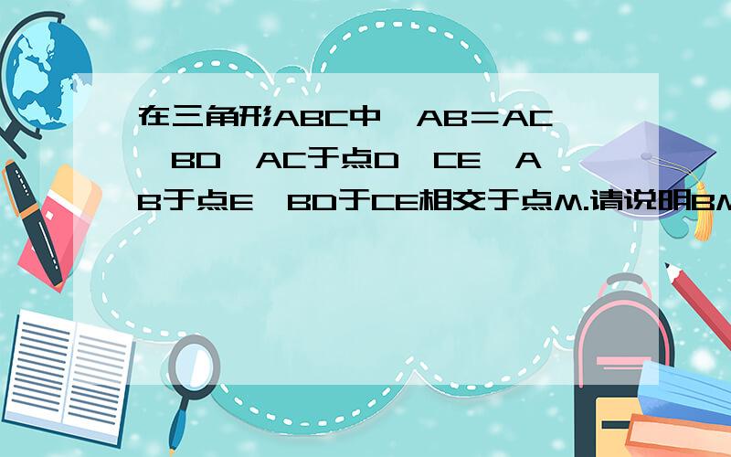 在三角形ABC中,AB＝AC,BD⊥AC于点D,CE⊥AB于点E,BD于CE相交于点M.请说明BM等于CM的理由最好马上就给我答案