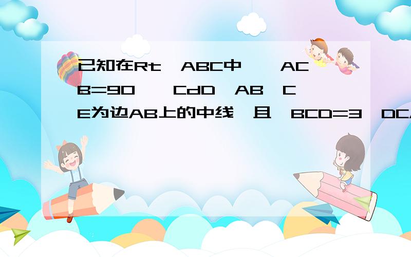 已知在Rt△ABC中,∠ACB=90°,CdD⊥AB,CE为边AB上的中线,且∠BCD=3∠DCA,则DE=DC.请说明理由