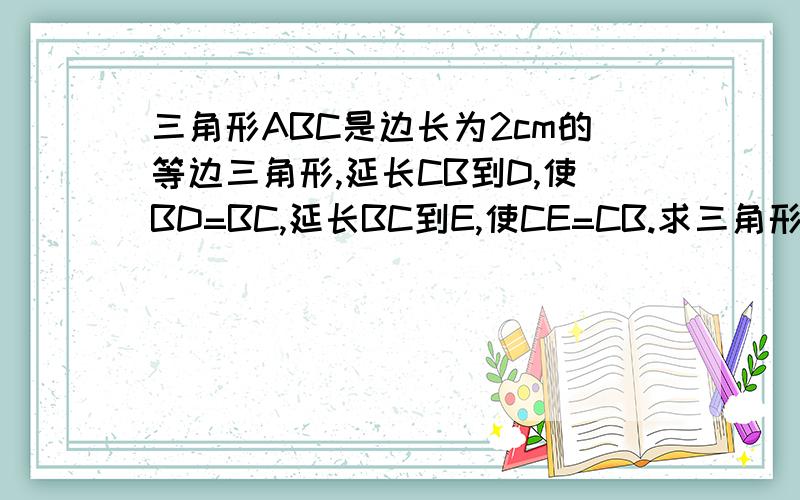 三角形ABC是边长为2cm的等边三角形,延长CB到D,使BD=BC,延长BC到E,使CE=CB.求三角形ADE的中周长