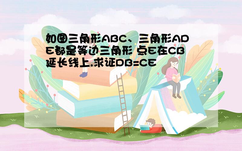 如图三角形ABC、三角形ADE都是等边三角形 点E在CB延长线上.求证DB=CE