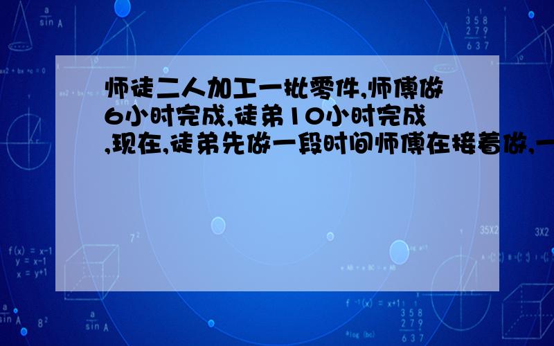 师徒二人加工一批零件,师傅做6小时完成,徒弟10小时完成,现在,徒弟先做一段时间师傅在接着做,一共用了7小时,求徒弟做了几小时