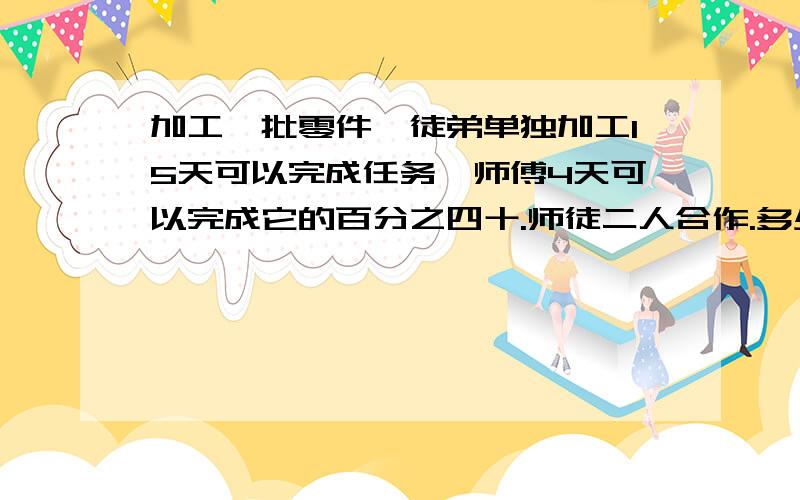 加工一批零件,徒弟单独加工15天可以完成任务,师傅4天可以完成它的百分之四十.师徒二人合作.多少天能完成这批任务?（列式计算）