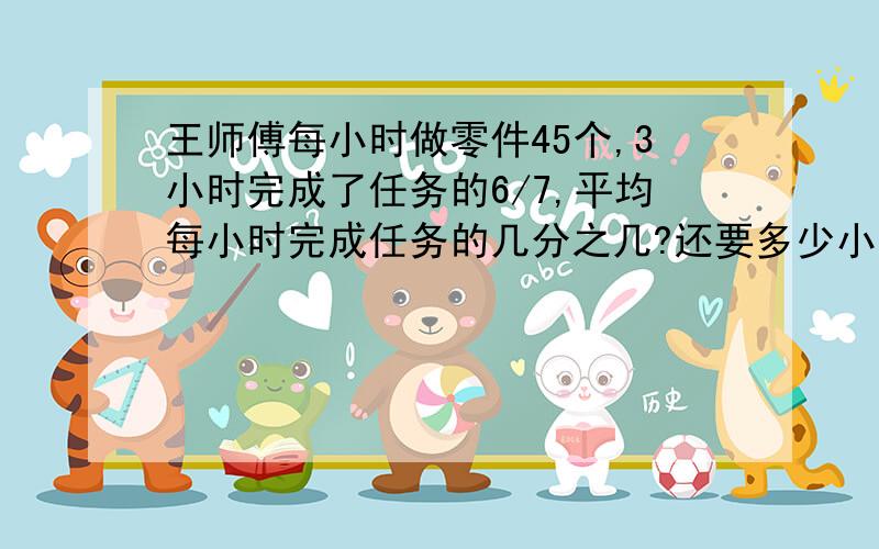 王师傅每小时做零件45个,3小时完成了任务的6/7,平均每小时完成任务的几分之几?还要多少小时才能完成任