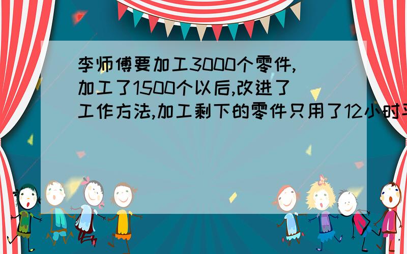 李师傅要加工3000个零件,加工了1500个以后,改进了工作方法,加工剩下的零件只用了12小时平均每小时比以前多加工了25个零件,李师傅加工这3000个零件共用了几小时