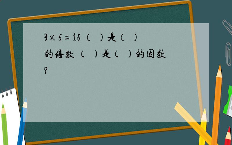 3×5=15 （ ）是（ ）的倍数 （ ）是（ ）的因数?