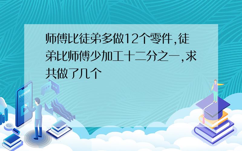 师傅比徒弟多做12个零件,徒弟比师傅少加工十二分之一,求共做了几个