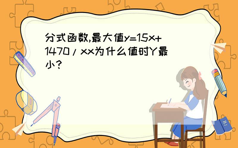 分式函数,最大值y=15x+1470/xx为什么值时Y最小?