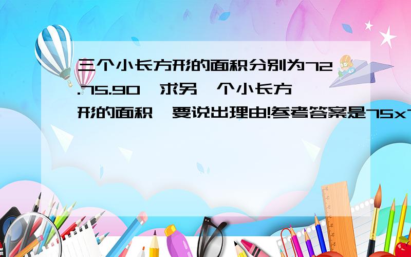 三个小长方形的面积分别为72.75.90,求另一个小长方形的面积,要说出理由!参考答案是75x72/90=60....可是看不懂。如果是两条直线的话 这些答是对的。可这不是两条直线啊。