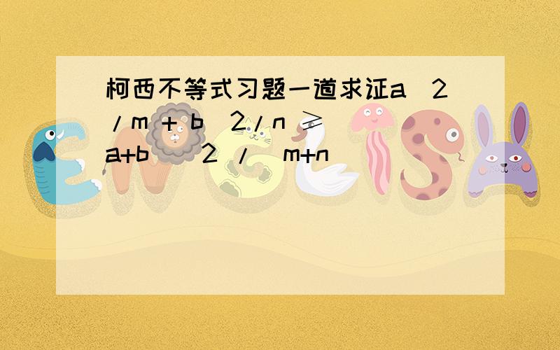 柯西不等式习题一道求证a^2/m + b^2/n ≥ (a+b)^2 /(m+n)